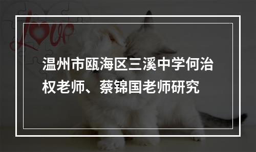 温州市瓯海区三溪中学何治权老师、蔡锦国老师研究