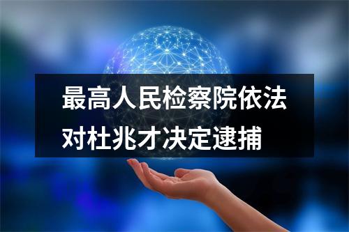 最高人民检察院依法对杜兆才决定逮捕