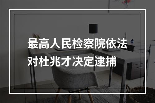 最高人民检察院依法对杜兆才决定逮捕