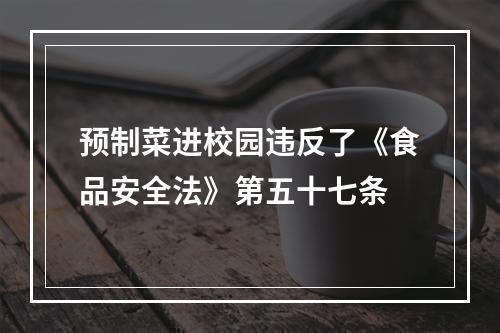 预制菜进校园违反了《食品安全法》第五十七条