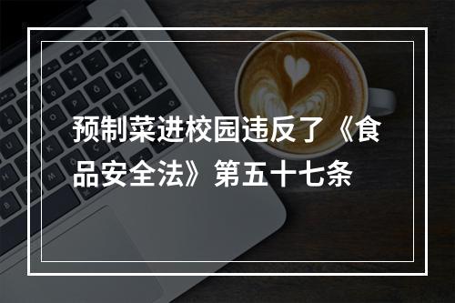 预制菜进校园违反了《食品安全法》第五十七条
