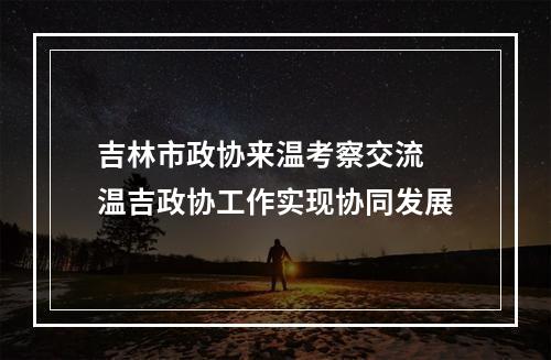 吉林市政协来温考察交流 温吉政协工作实现协同发展