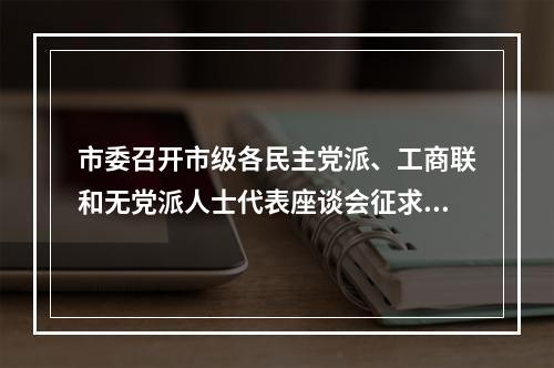 市委召开市级各民主党派、工商联和无党派人士代表座谈会征求意见