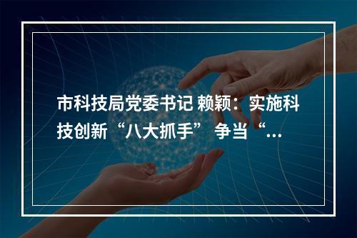 市科技局党委书记 赖颖：实施科技创新“八大抓手” 争当“两个先行”排头兵