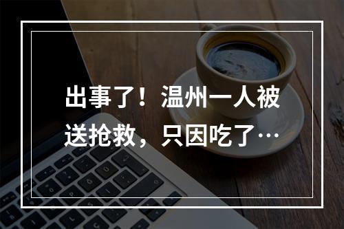 出事了！温州一人被送抢救，只因吃了…