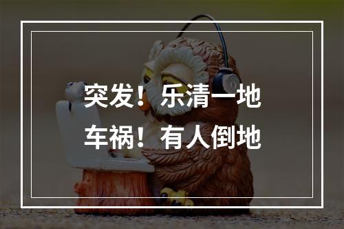 突发！乐清一地车祸！有人倒地