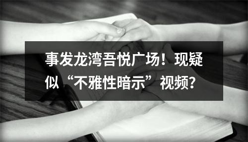 事发龙湾吾悦广场！现疑似“不雅性暗示”视频？