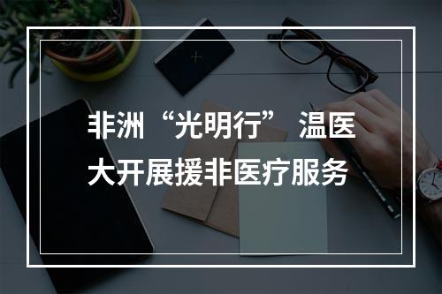 非洲“光明行” 温医大开展援非医疗服务