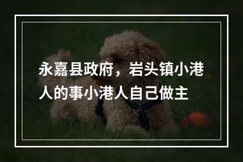 永嘉县政府，岩头镇小港人的事小港人自己做主
