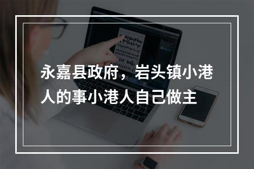 永嘉县政府，岩头镇小港人的事小港人自己做主