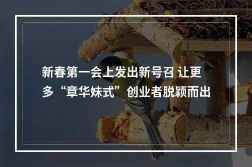 新春第一会上发出新号召 让更多“章华妹式”创业者脱颖而出