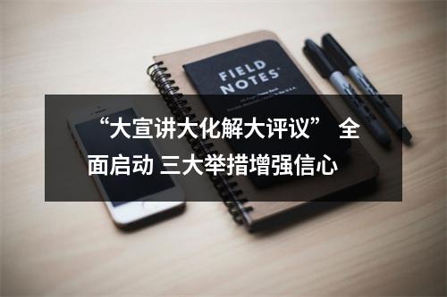 “大宣讲大化解大评议” 全面启动 三大举措增强信心
