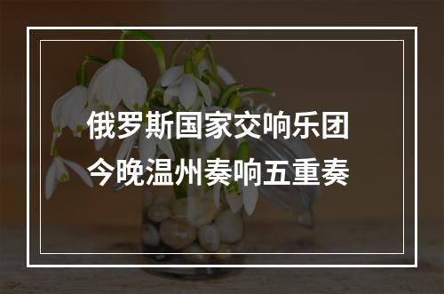 俄罗斯国家交响乐团 今晚温州奏响五重奏