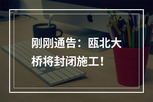 刚刚通告：瓯北大桥将封闭施工！