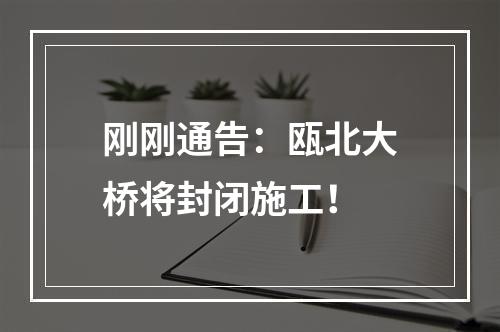刚刚通告：瓯北大桥将封闭施工！