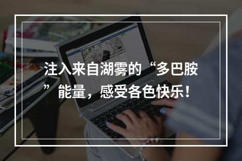 注入来自湖雾的“多巴胺”能量，感受各色快乐！