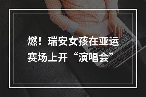 燃！瑞安女孩在亚运赛场上开“演唱会”