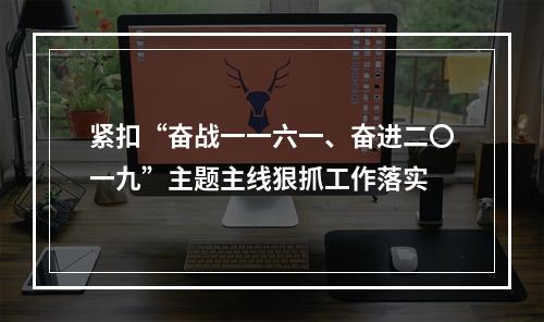 紧扣“奋战一一六一、奋进二〇一九”主题主线狠抓工作落实