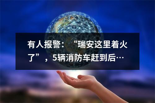 有人报警：“瑞安这里着火了”，5辆消防车赶到后…