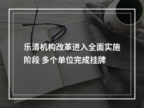 乐清机构改革进入全面实施阶段 多个单位完成挂牌