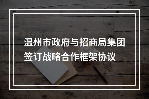 温州市政府与招商局集团签订战略合作框架协议