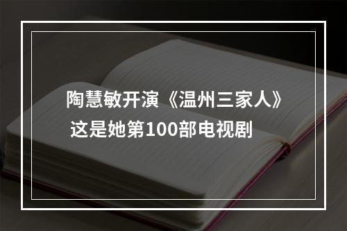 陶慧敏开演《温州三家人》 这是她第100部电视剧