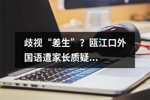 歧视“差生”？瓯江口外国语遭家长质疑...