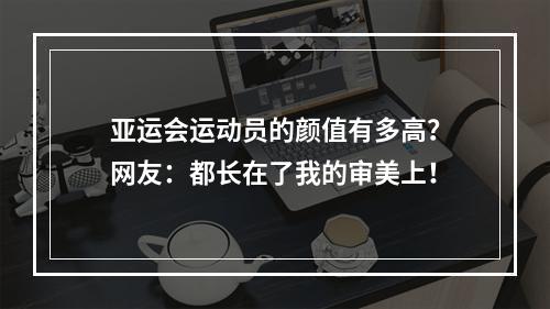 亚运会运动员的颜值有多高？网友：都长在了我的审美上！