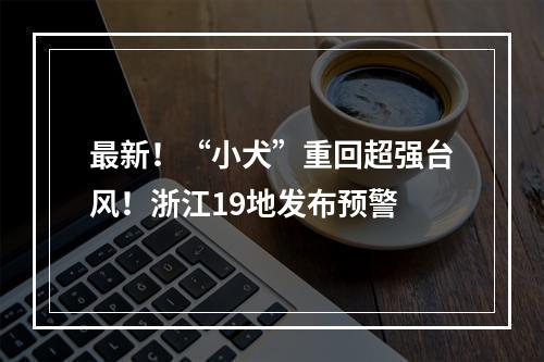 最新！“小犬”重回超强台风！浙江19地发布预警