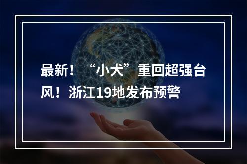 最新！“小犬”重回超强台风！浙江19地发布预警