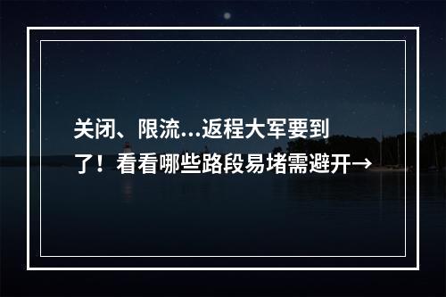关闭、限流...返程大军要到了！看看哪些路段易堵需避开→