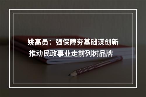 姚高员：强保障夯基础谋创新 推动民政事业走前列树品牌