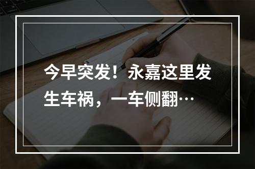 今早突发！永嘉这里发生车祸，一车侧翻…