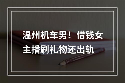 温州机车男！借钱女主播刷礼物还出轨