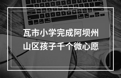 瓦市小学完成阿坝州山区孩子千个微心愿
