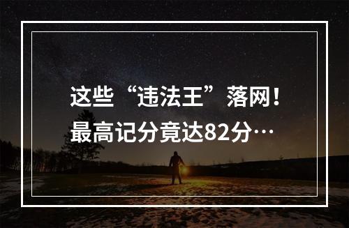 这些“违法王”落网！最高记分竟达82分…