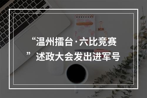“温州擂台·六比竞赛”述政大会发出进军号