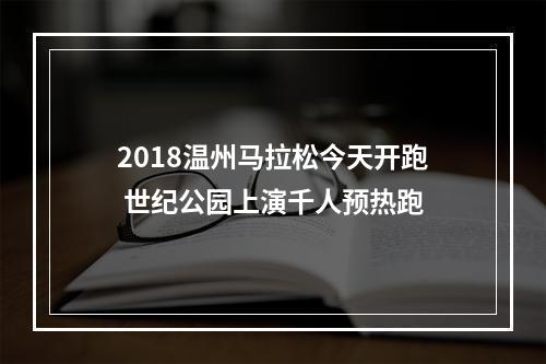 2018温州马拉松今天开跑 世纪公园上演千人预热跑
