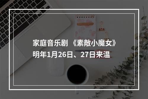 家庭音乐剧 《素敵小魔女》明年1月26日、27日来温