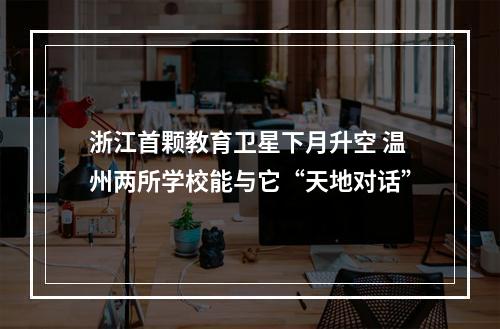 浙江首颗教育卫星下月升空 温州两所学校能与它“天地对话”