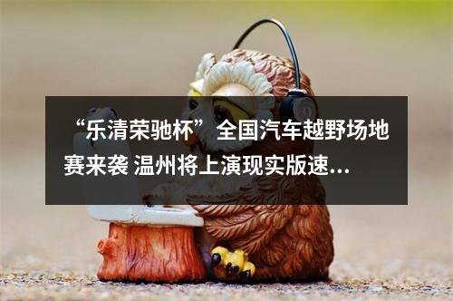 “乐清荣驰杯”全国汽车越野场地赛来袭 温州将上演现实版速度与激情