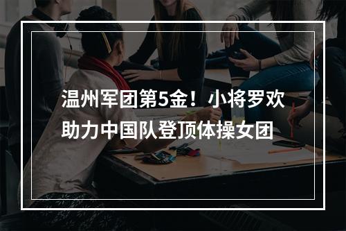 温州军团第5金！小将罗欢助力中国队登顶体操女团