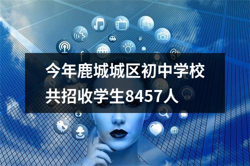 今年鹿城城区初中学校共招收学生8457人