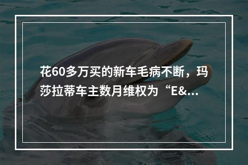 花60多万买的新车毛病不断，玛莎拉蒂车主数月维权为“E"消得人憔悴