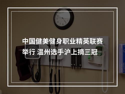 中国健美健身职业精英联赛举行 温州选手沪上摘三冠