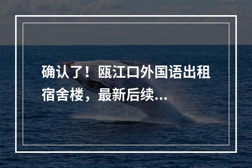 确认了！瓯江口外国语出租宿舍楼，最新后续...