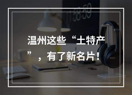 温州这些“土特产”，有了新名片！