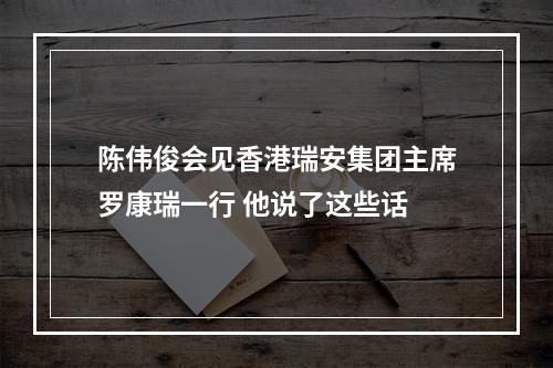 陈伟俊会见香港瑞安集团主席罗康瑞一行 他说了这些话