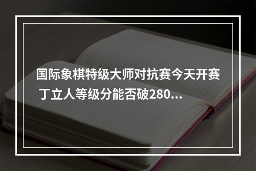 国际象棋特级大师对抗赛今天开赛 丁立人等级分能否破2800？