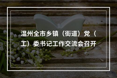 温州全市乡镇（街道）党（工）委书记工作交流会召开